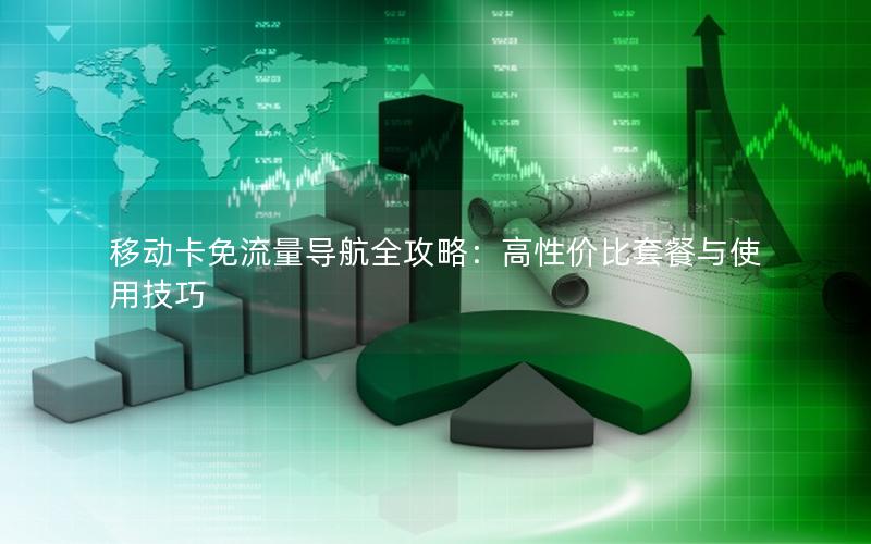 移动卡免流量导航全攻略：高性价比套餐与使用技巧