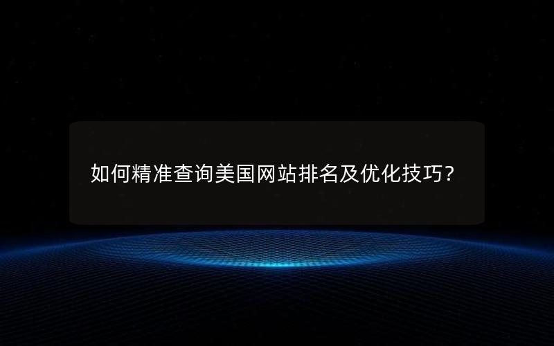 如何精准查询美国网站排名及优化技巧？