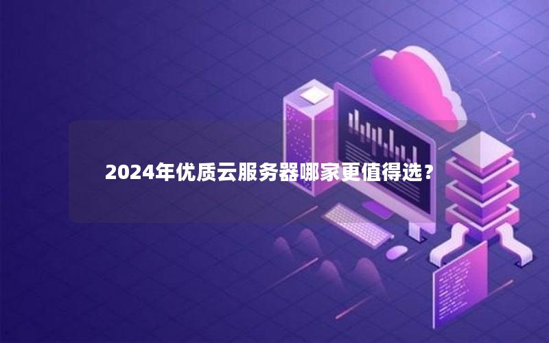 2024年优质云服务器哪家更值得选？