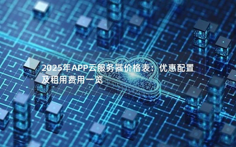 2025年APP云服务器价格表：优惠配置及租用费用一览