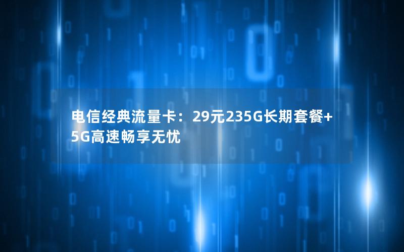 电信经典流量卡：29元235G长期套餐+5G高速畅享无忧