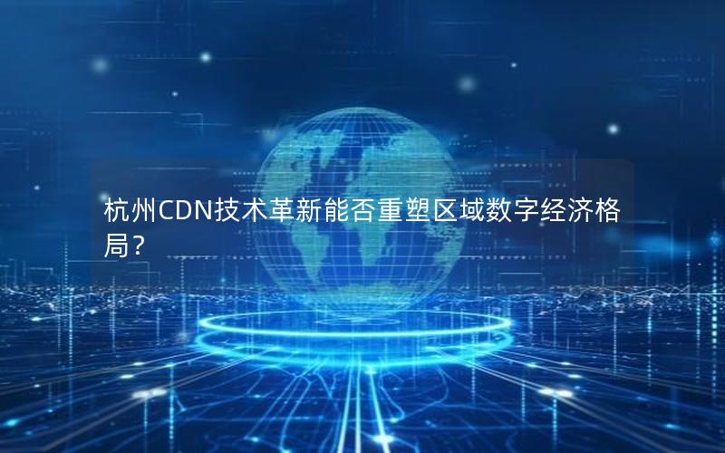 杭州CDN技术革新能否重塑区域数字经济格局？