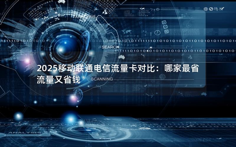 2025移动联通电信流量卡对比：哪家最省流量又省钱