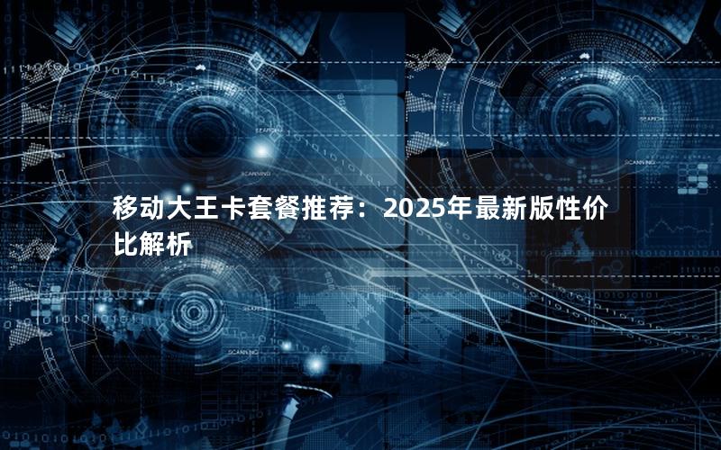 移动大王卡套餐推荐：2025年最新版性价比解析