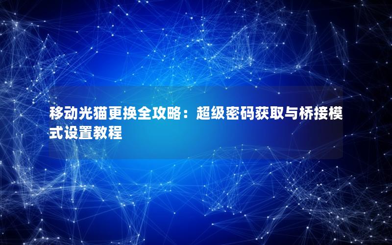 移动光猫更换全攻略：超级密码获取与桥接模式设置教程