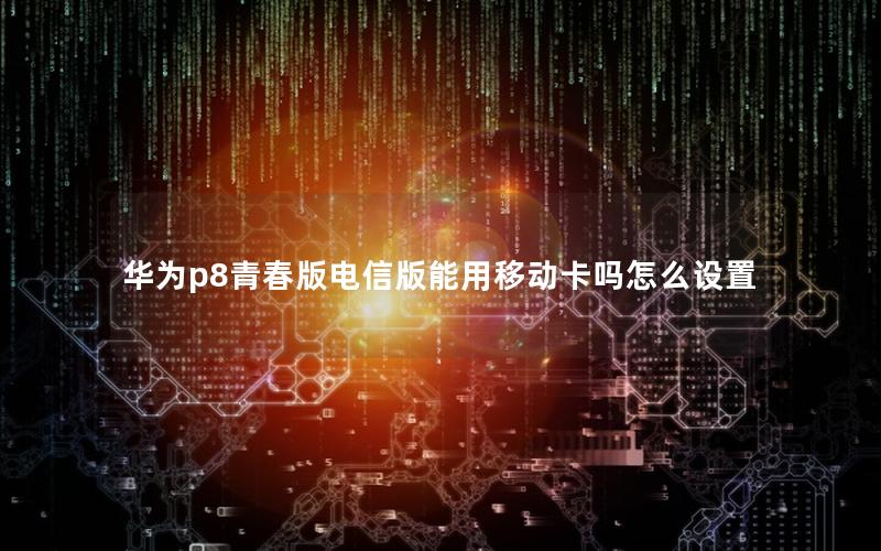 华为p8青春版电信版能用移动卡吗怎么设置