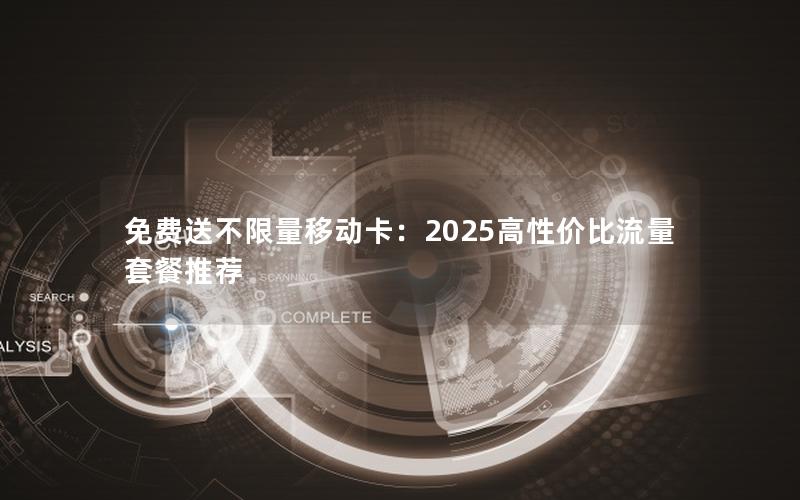 免费送不限量移动卡：2025高性价比流量套餐推荐