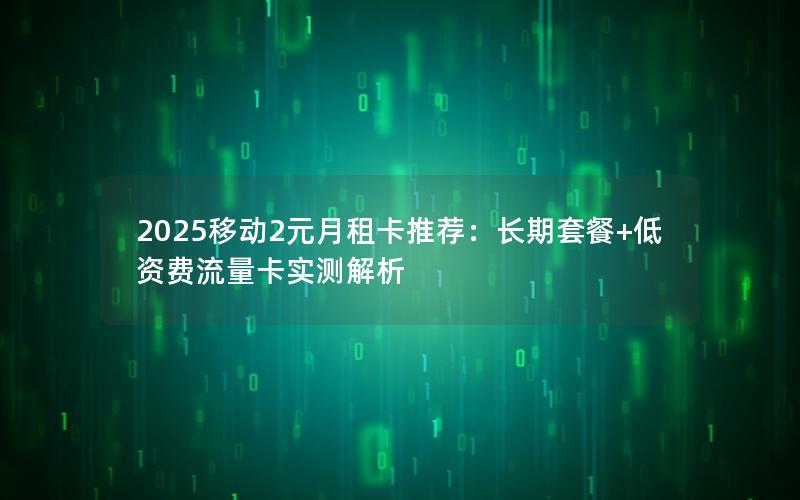 2025移动2元月租卡推荐：长期套餐+低资费流量卡实测解析