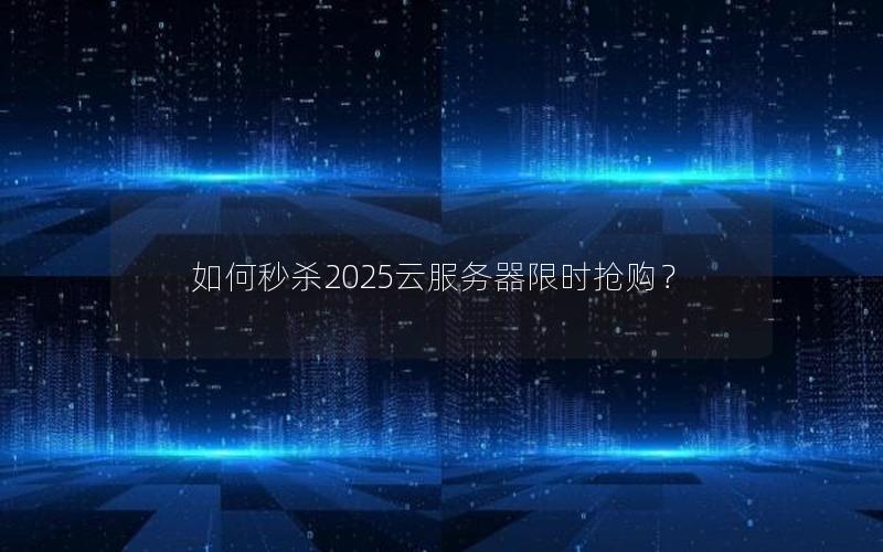 如何秒杀2025云服务器限时抢购？