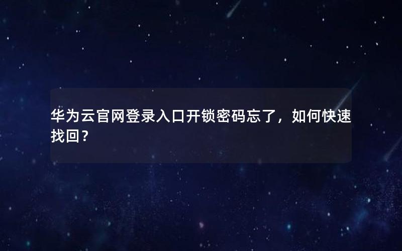 华为云官网登录入口开锁密码忘了，如何快速找回？