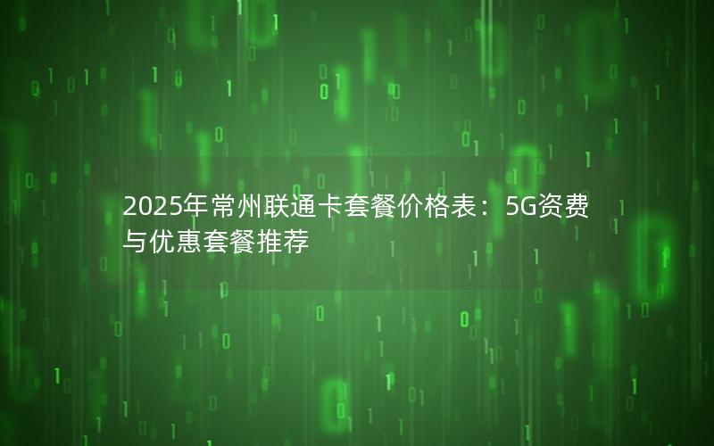 2025年常州联通卡套餐价格表：5G资费与优惠套餐推荐