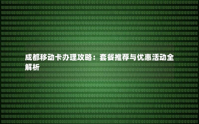 成都移动卡办理攻略：套餐推荐与优惠活动全解析