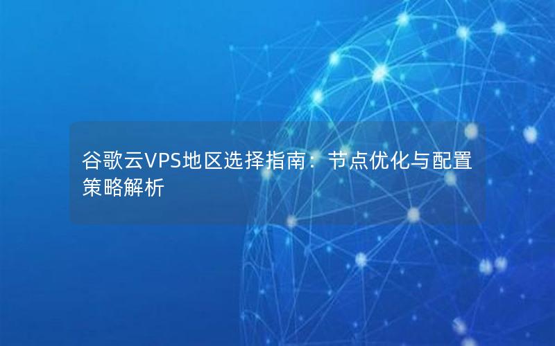 谷歌云VPS地区选择指南：节点优化与配置策略解析