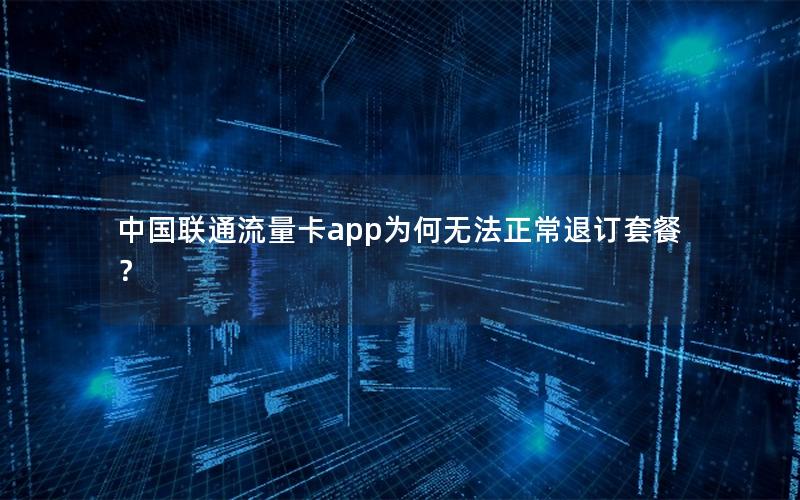 中国联通流量卡app为何无法正常退订套餐？