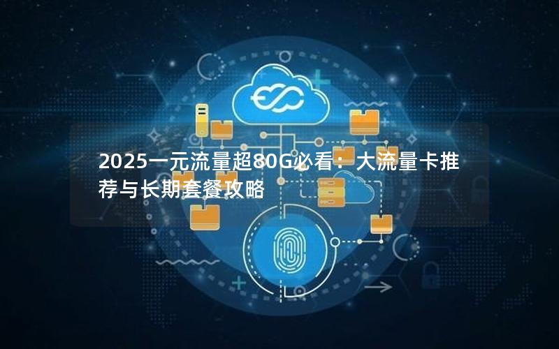 2025一元流量超80G必看：大流量卡推荐与长期套餐攻略