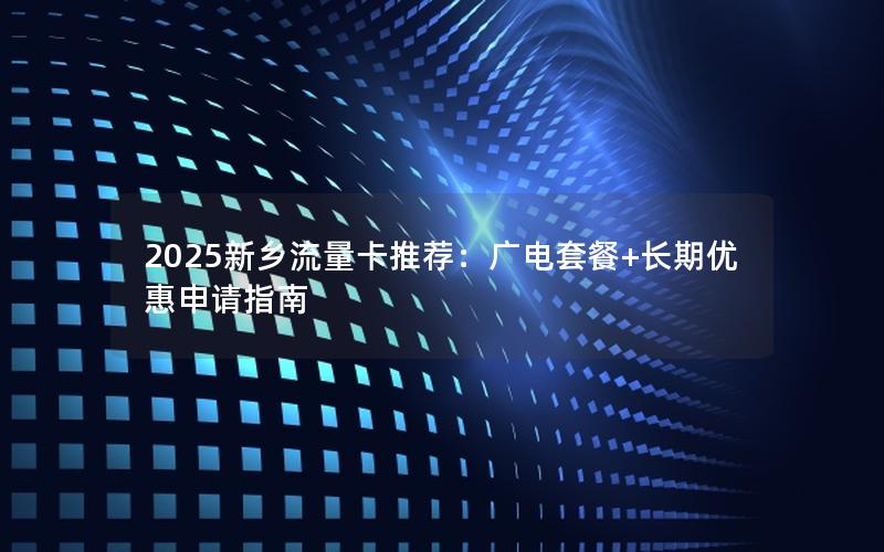 2025新乡流量卡推荐：广电套餐+长期优惠申请指南