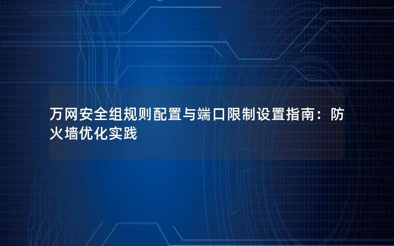 万网安全组规则配置与端口限制设置指南：防火墙优化实践