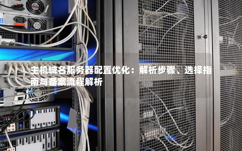 主机域名服务器配置优化：解析步骤、选择指南与备案流程解析