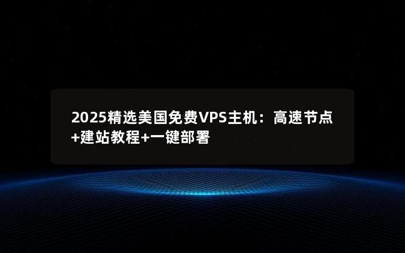 2025精选美国免费VPS主机：高速节点+建站教程+一键部署