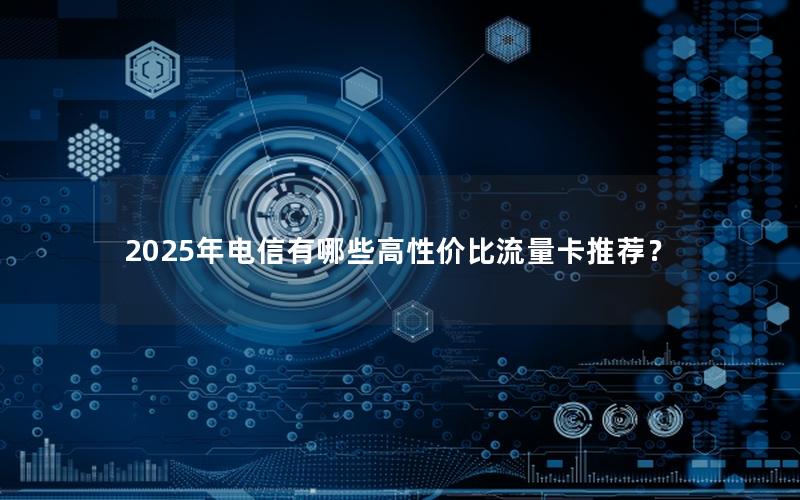 2025年电信有哪些高性价比流量卡推荐？