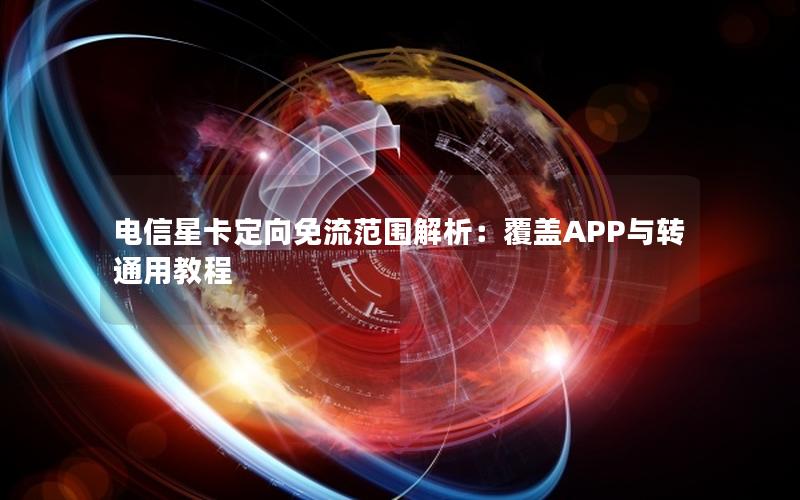 电信星卡定向免流范围解析：覆盖APP与转通用教程