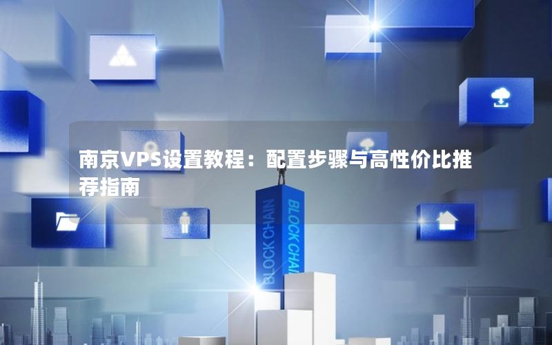 南京VPS设置教程：配置步骤与高性价比推荐指南