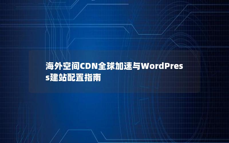 海外空间CDN全球加速与WordPress建站配置指南