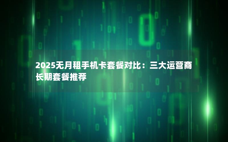 2025无月租手机卡套餐对比：三大运营商长期套餐推荐