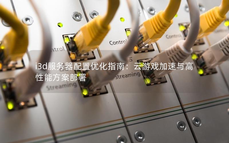 i3d服务器配置优化指南：云游戏加速与高性能方案部署