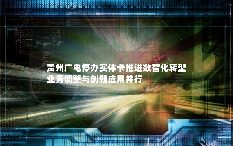 贵州广电停办实体卡推进数智化转型 业务调整与创新应用并行