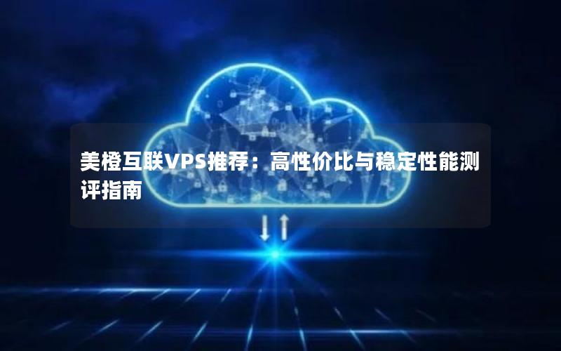 美橙互联VPS推荐：高性价比与稳定性能测评指南