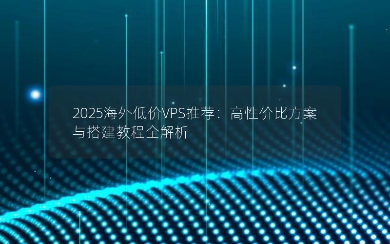 2025海外低价VPS推荐：高性价比方案与搭建教程全解析