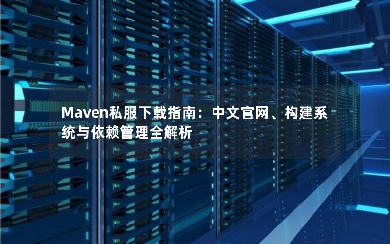 Maven私服下载指南：中文官网、构建系统与依赖管理全解析