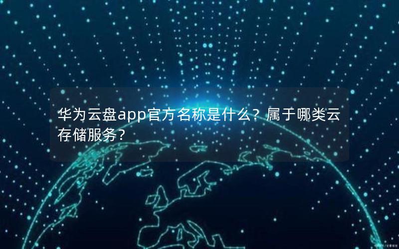 华为云盘app官方名称是什么？属于哪类云存储服务？