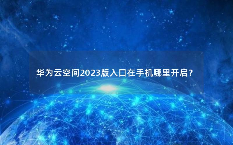 华为云空间2023版入口在手机哪里开启？