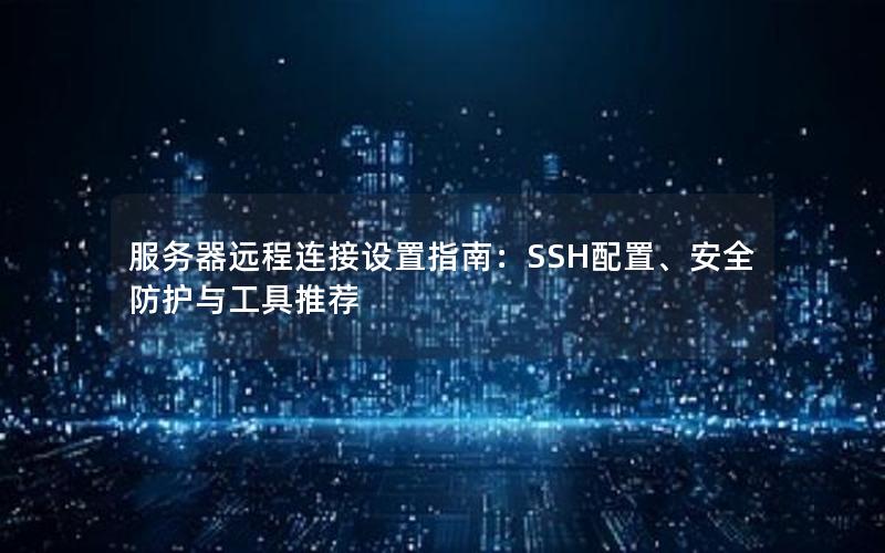 服务器远程连接设置指南：SSH配置、安全防护与工具推荐