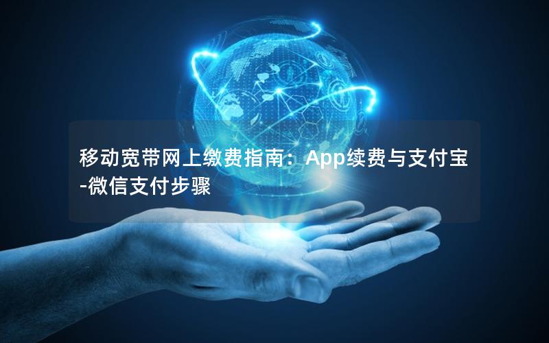 移动宽带网上缴费指南：App续费与支付宝-微信支付步骤