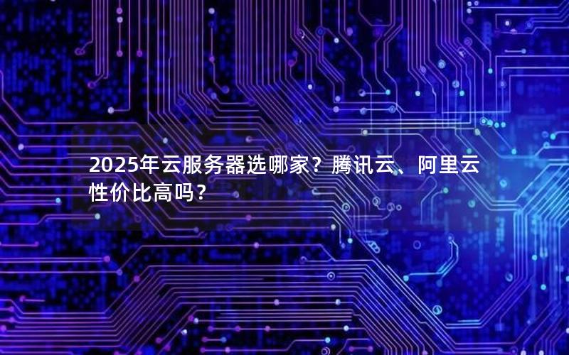 2025年云服务器选哪家？腾讯云、阿里云性价比高吗？