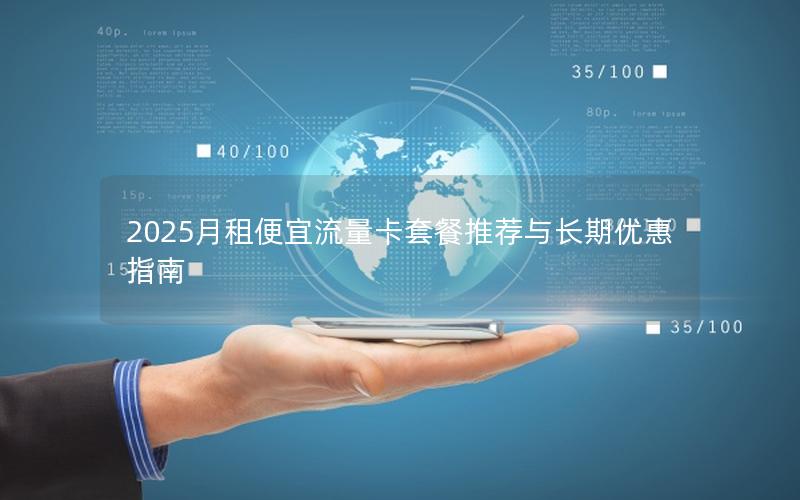 2025月租便宜流量卡套餐推荐与长期优惠指南