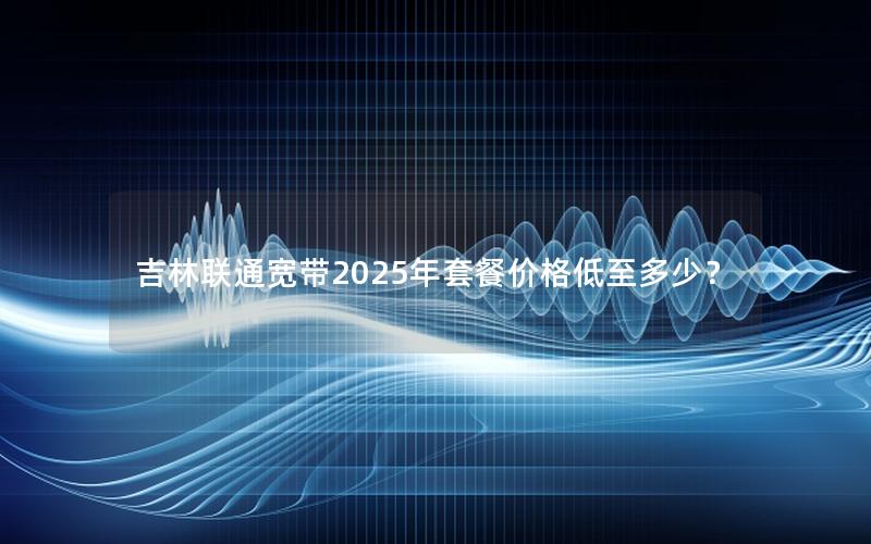 吉林联通宽带2025年套餐价格低至多少？