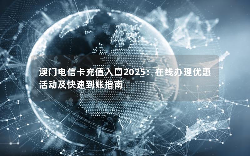 澳门电信卡充值入口2025：在线办理优惠活动及快速到账指南