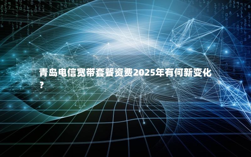 青岛电信宽带套餐资费2025年有何新变化？