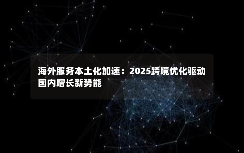 海外服务本土化加速：2025跨境优化驱动国内增长新势能