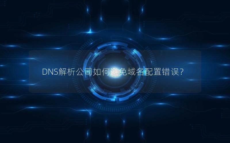 DNS解析公司如何避免域名配置错误？