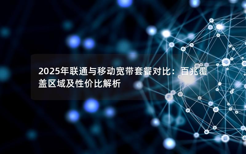 2025年联通与移动宽带套餐对比：百兆覆盖区域及性价比解析