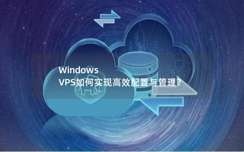 Windows VPS如何实现高效配置与管理？