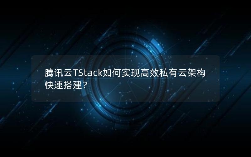 腾讯云TStack如何实现高效私有云架构快速搭建？