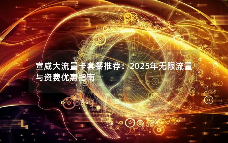 宣威大流量卡套餐推荐：2025年无限流量与资费优惠指南