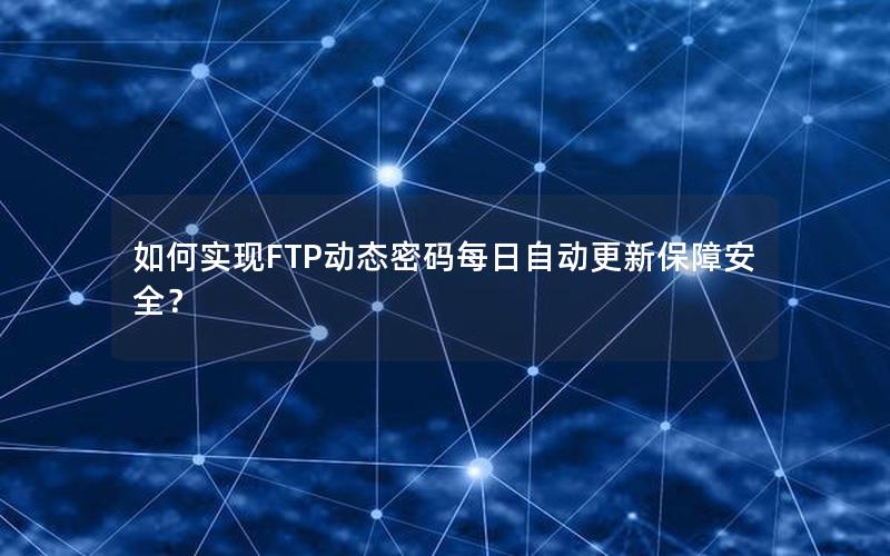 如何实现FTP动态密码每日自动更新保障安全？