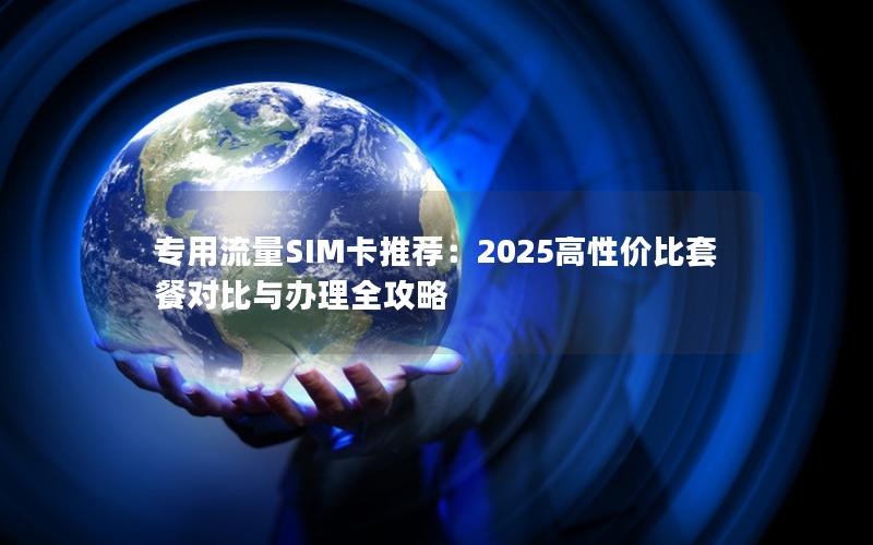 专用流量SIM卡推荐：2025高性价比套餐对比与办理全攻略